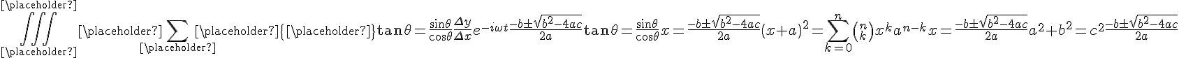 \iiint ^{\placeholder }_{\placeholder } {\placeholder }\sum _{\placeholder } {\placeholder }\left \{  {\placeholder } \right \} \tan {\theta }=\frac {\sin {\theta }} {\cos {\theta }}\frac {\Delta y} {\Delta x}{e}^{-i\omega t}\frac {-b\pm \sqrt {{b}^{2}-4ac}} {2a}\tan {\theta }=\frac {\sin {\theta }} {\cos {\theta }}x=\frac {-b\pm \sqrt {{b}^{2}-4ac}} {2a}\left ( {x+a} \right )^{2}=\sum ^{n}_{k=0} {\left ( {^{n}_{k}} \right ){x}^{k}{a}^{n-k}}x=\frac {-b\pm \sqrt {{b}^{2}-4ac}} {2a}{a}^{2}+{b}^{2}={c}^{2}\frac {-b\pm \sqrt {{b}^{2}-4ac}} {2a}